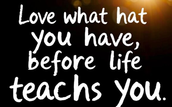 love what you have, before life teaches you to lov - tymoff